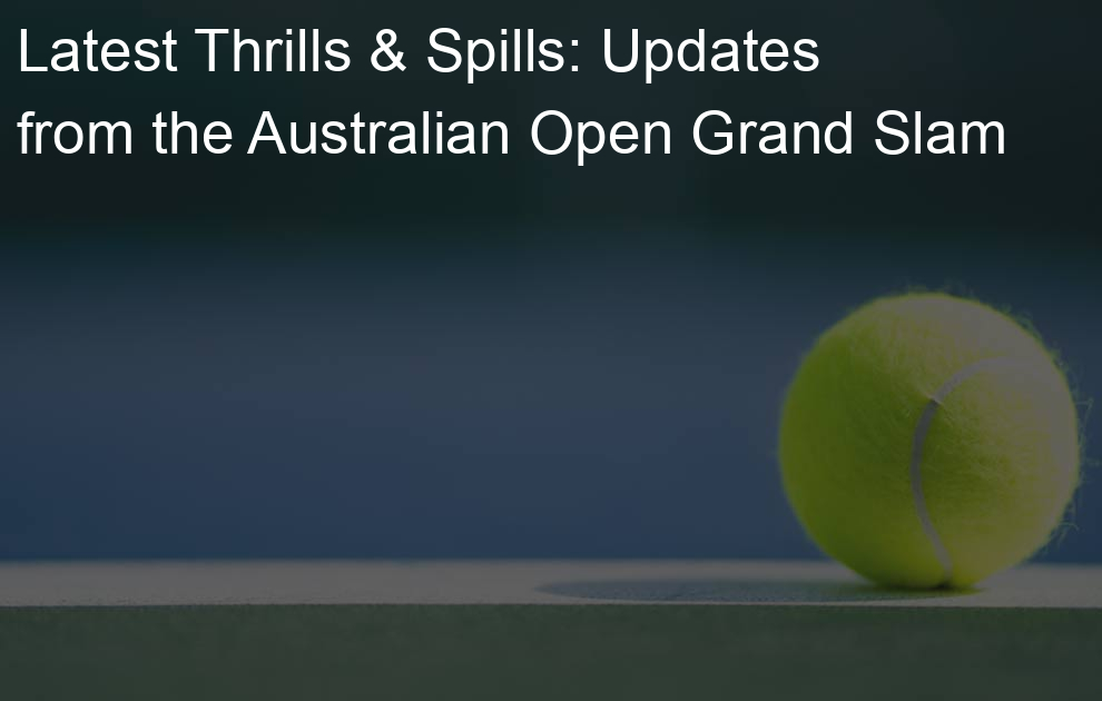 Latest Thrills & Spills: Updates from the Australian Open Grand Slam