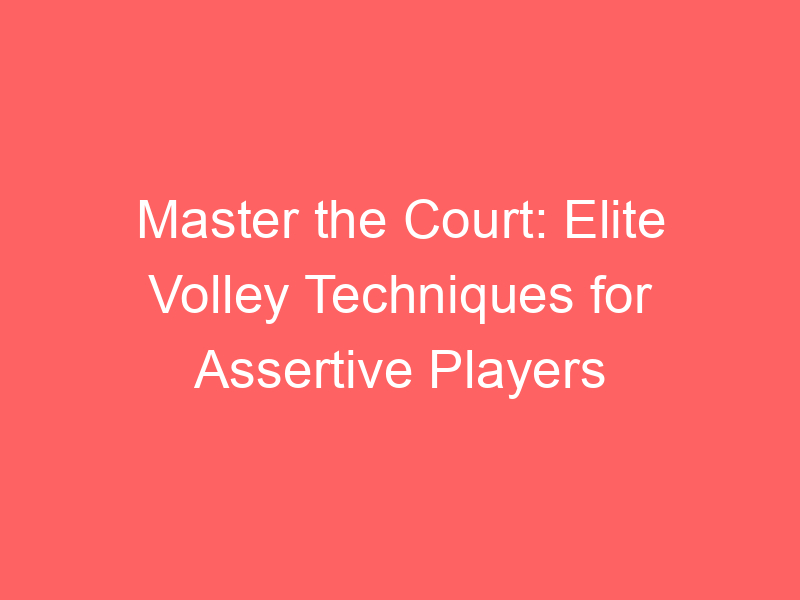 Master the Court: Elite Volley Techniques for Assertive Players