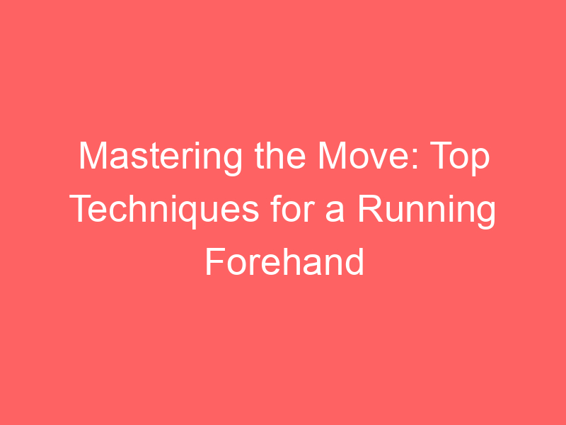 Mastering the Move: Top Techniques for a Running Forehand