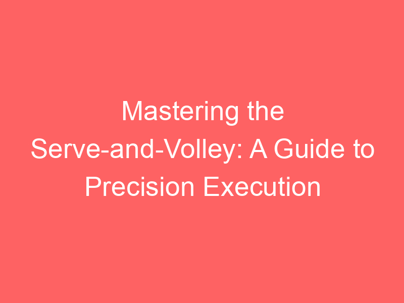 Mastering the Serve-and-Volley: A Guide to Precision Execution
