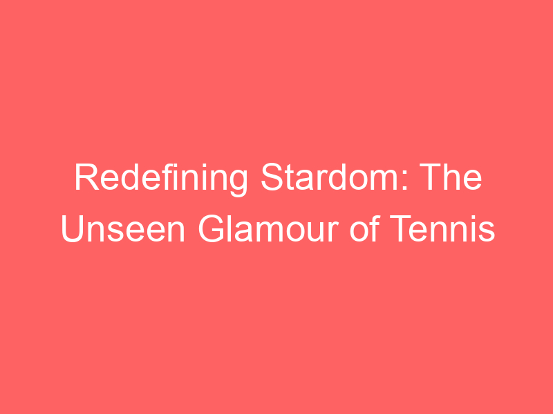Redefining Stardom: The Unseen Glamour of Tennis
