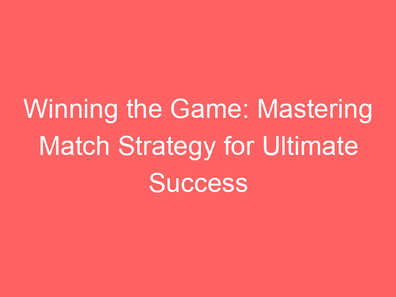 Winning the Game: Mastering Match Strategy for Ultimate Success