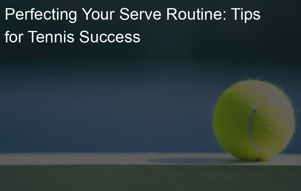 Perfecting Your Serve Routine: Tips for Tennis Success